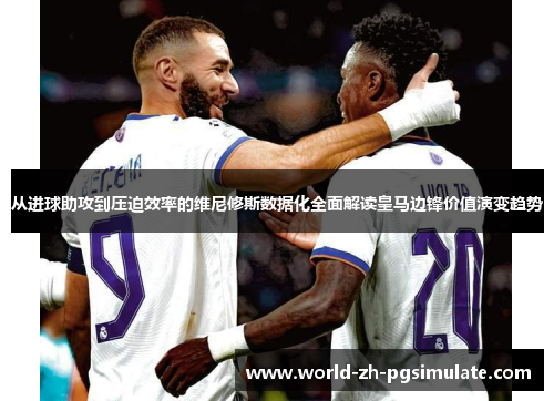 从进球助攻到压迫效率的维尼修斯数据化全面解读皇马边锋价值演变趋势 从进球助攻到压迫效率的维尼修斯数据化全面解读皇马边锋价值演变趋势