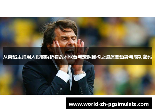 从英超主帅用人逻辑解析看战术取舍与球队建构之道演变趋势与成功密码 从英超主帅用人逻辑解析看战术取舍与球队建构之道演变趋势与成功密码
