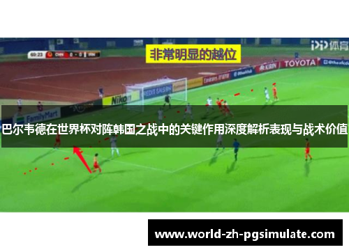 巴尔韦德在世界杯对阵韩国之战中的关键作用深度解析表现与战术价值