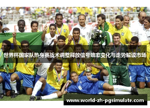 世界杯国家队热身赛战术调整释放信号赔率变化与走势解读市场 世界杯国家队热身赛战术调整释放信号赔率变化与走势解读市场