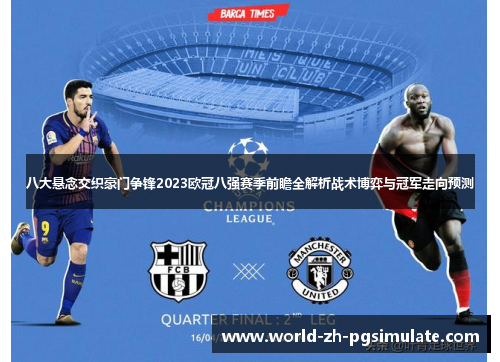 八大悬念交织豪门争锋2023欧冠八强赛季前瞻全解析战术博弈与冠军走向预测 八大悬念交织豪门争锋2023欧冠八强赛季前瞻全解析战术博弈与冠军走向预测