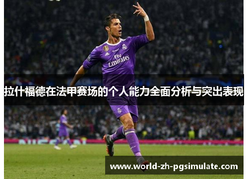 拉什福德在法甲赛场的个人能力全面分析与突出表现