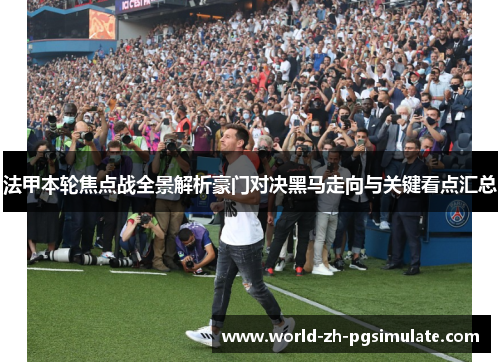 法甲本轮焦点战全景解析豪门对决黑马走向与关键看点汇总 法甲本轮焦点战全景解析豪门对决黑马走向与关键看点汇总