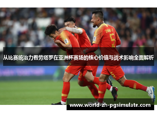 从比赛统治力看劳塔罗在亚洲杯赛场的核心价值与战术影响全面解析 从比赛统治力看劳塔罗在亚洲杯赛场的核心价值与战术影响全面解析