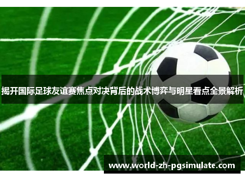 揭开国际足球友谊赛焦点对决背后的战术博弈与明星看点全景解析 揭开国际足球友谊赛焦点对决背后的战术博弈与明星看点全景解析