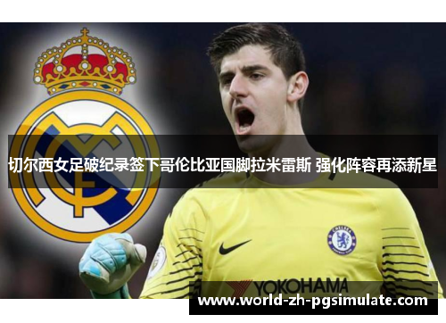 切尔西女足破纪录签下哥伦比亚国脚拉米雷斯 强化阵容再添新星 切尔西女足破纪录签下哥伦比亚国脚拉米雷斯 强化阵容再添新星
