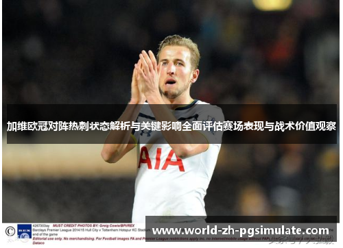 加维欧冠对阵热刺状态解析与关键影响全面评估赛场表现与战术价值观察 加维欧冠对阵热刺状态解析与关键影响全面评估赛场表现与战术价值观察