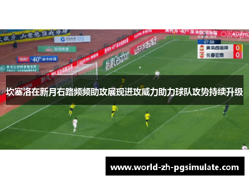 坎塞洛在新月右路频频助攻展现进攻威力助力球队攻势持续升级 坎塞洛在新月右路频频助攻展现进攻威力助力球队攻势持续升级