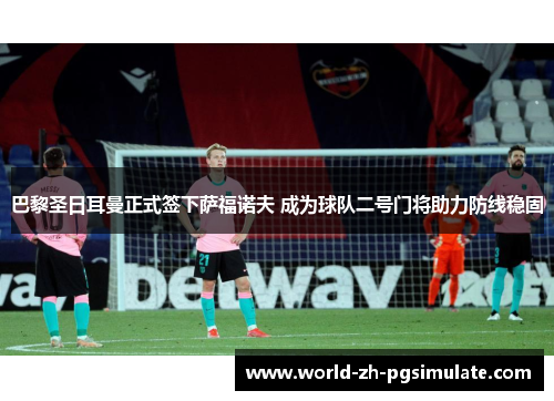 巴黎圣日耳曼正式签下萨福诺夫 成为球队二号门将助力防线稳固 巴黎圣日耳曼正式签下萨福诺夫 成为球队二号门将助力防线稳固