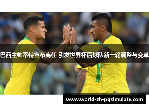 巴西主帅蒂特宣布离任 引发世界杯后球队新一轮调整与变革