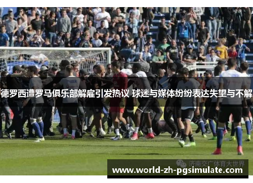 德罗西遭罗马俱乐部解雇引发热议 球迷与媒体纷纷表达失望与不解 德罗西遭罗马俱乐部解雇引发热议 球迷与媒体纷纷表达失望与不解
