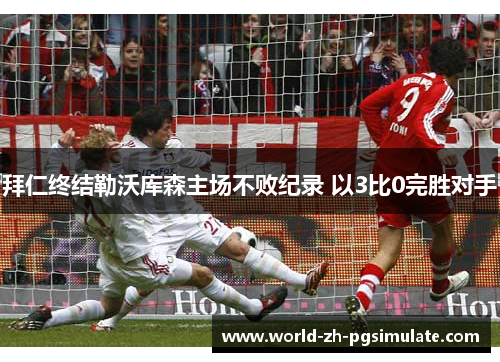拜仁终结勒沃库森主场不败纪录 以3比0完胜对手 拜仁终结勒沃库森主场不败纪录 以3比0完胜对手
