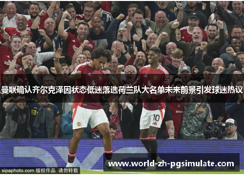 曼联确认齐尔克泽因状态低迷落选荷兰队大名单未来前景引发球迷热议 曼联确认齐尔克泽因状态低迷落选荷兰队大名单未来前景引发球迷热议