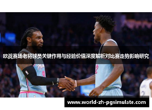 欧战赛场老将球员关键作用与经验价值深度解析对比赛走势影响研究