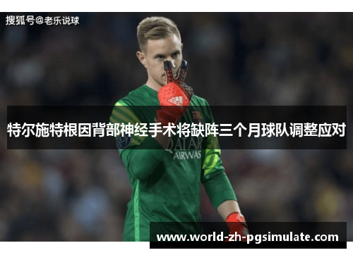 特尔施特根因背部神经手术将缺阵三个月球队调整应对