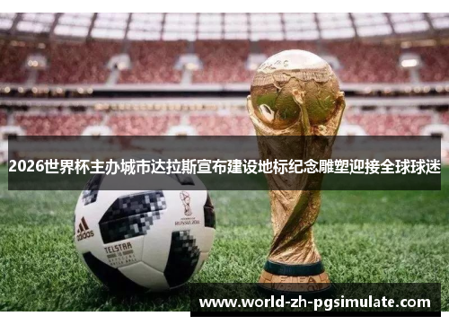 2026世界杯主办城市达拉斯宣布建设地标纪念雕塑迎接全球球迷