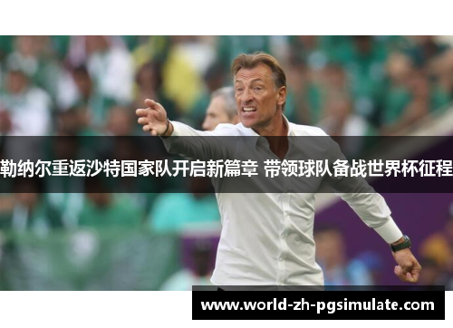 勒纳尔重返沙特国家队开启新篇章 带领球队备战世界杯征程