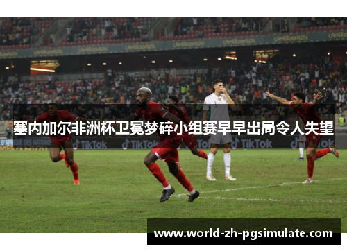 塞内加尔非洲杯卫冕梦碎小组赛早早出局令人失望