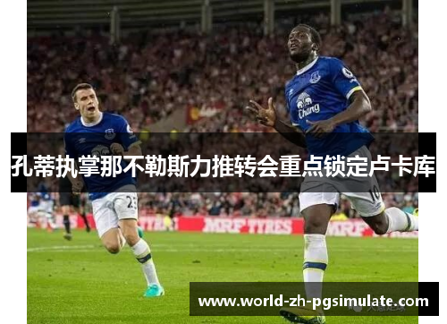 孔蒂执掌那不勒斯力推转会重点锁定卢卡库