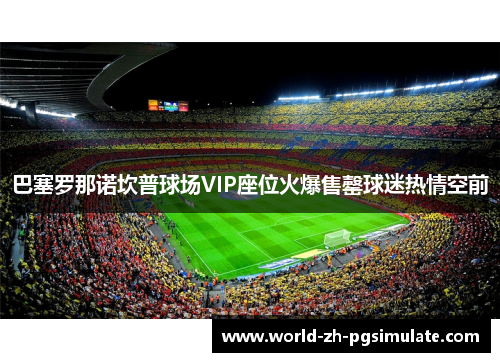 巴塞罗那诺坎普球场VIP座位火爆售罄球迷热情空前