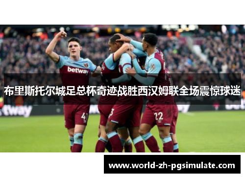 布里斯托尔城足总杯奇迹战胜西汉姆联全场震惊球迷