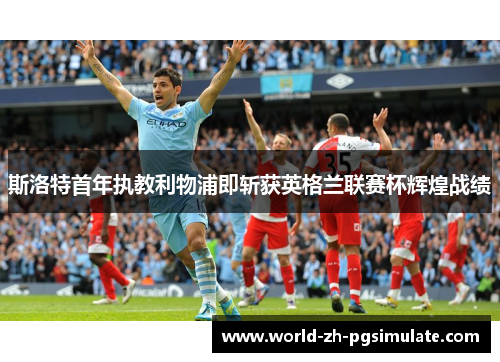 斯洛特首年执教利物浦即斩获英格兰联赛杯辉煌战绩
