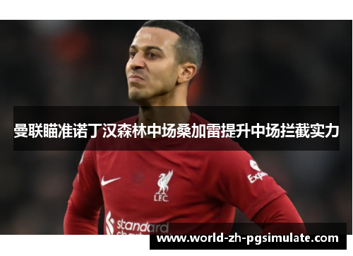 曼联瞄准诺丁汉森林中场桑加雷提升中场拦截实力