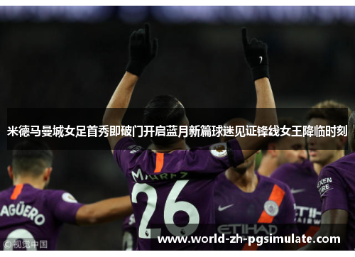 米德马曼城女足首秀即破门开启蓝月新篇球迷见证锋线女王降临时刻