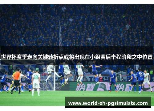 世界杯赛季走向关键转折点或将出现在小组赛后半程阶段之中位置