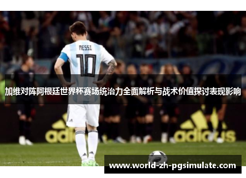 加维对阵阿根廷世界杯赛场统治力全面解析与战术价值探讨表现影响