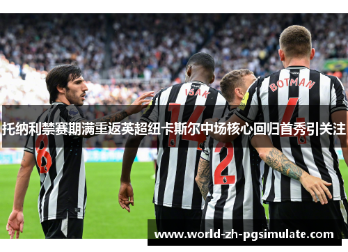 托纳利禁赛期满重返英超纽卡斯尔中场核心回归首秀引关注