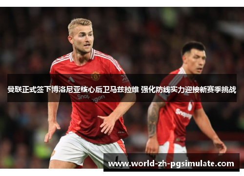 曼联正式签下博洛尼亚核心后卫马兹拉维 强化防线实力迎接新赛季挑战