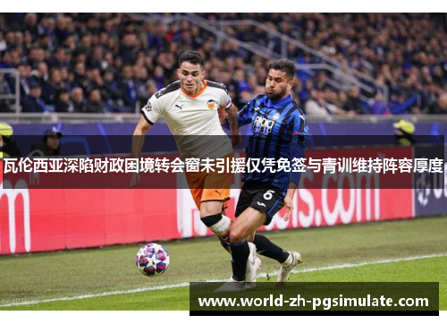 瓦伦西亚深陷财政困境转会窗未引援仅凭免签与青训维持阵容厚度